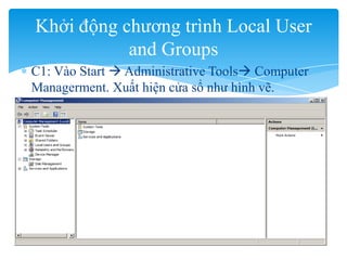 C1: Vào Start  Administrative Tools Computer
Managerment. Xuất hiện cửa sổ như hình vẽ.
Khởi động chương trình Local User
and Groups
 