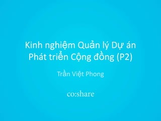 Kinh nghiệm Quản lý Dự án
Phát triển Cộng đồng (P2)
Trần Việt Phong
 