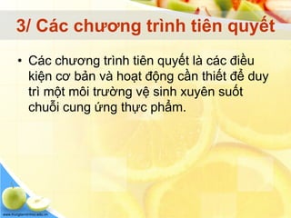 www.trungtamtinhoc.edu.vn
3/ Các chương trình tiên quyết
• Các chương trình tiên quyết là các điều
kiện cơ bản và hoạt động cần thiết để duy
trì một môi trường vệ sinh xuyên suốt
chuỗi cung ứng thực phẩm.
 
