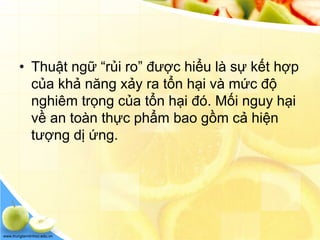 www.trungtamtinhoc.edu.vn
• Thuật ngữ “rủi ro” được hiểu là sự kết hợp
của khả năng xảy ra tổn hại và mức độ
nghiêm trọng của tổn hại đó. Mối nguy hại
về an toàn thực phẩm bao gồm cả hiện
tượng dị ứng.
 