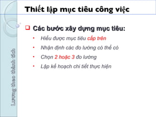 Thiết lập mục tiêu công việc  Các bước xây dựng mục tiêu: Hiểu được mục tiêu  cấp trên  Nhận định các đo lường có thể có Chọn  2 hoặc 3  đo lường Lập kế hoạch chi tiết thực hiện 
