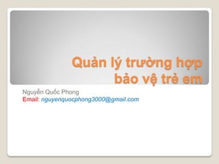 Quản lý trường hợp
bảo vệ trẻ em
Nguyễn Quốc Phong
Email: nguyenquocphong3000@gmail.com
 
