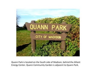 Quann Park is located on the South side of Madison, behind the Alliant Energy Center. Quann Community Garden is adjacent to Quann Park. 