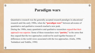 Paradigm wars
Quantitative research was the generally accepted research paradigm in educational
research until the early 1...