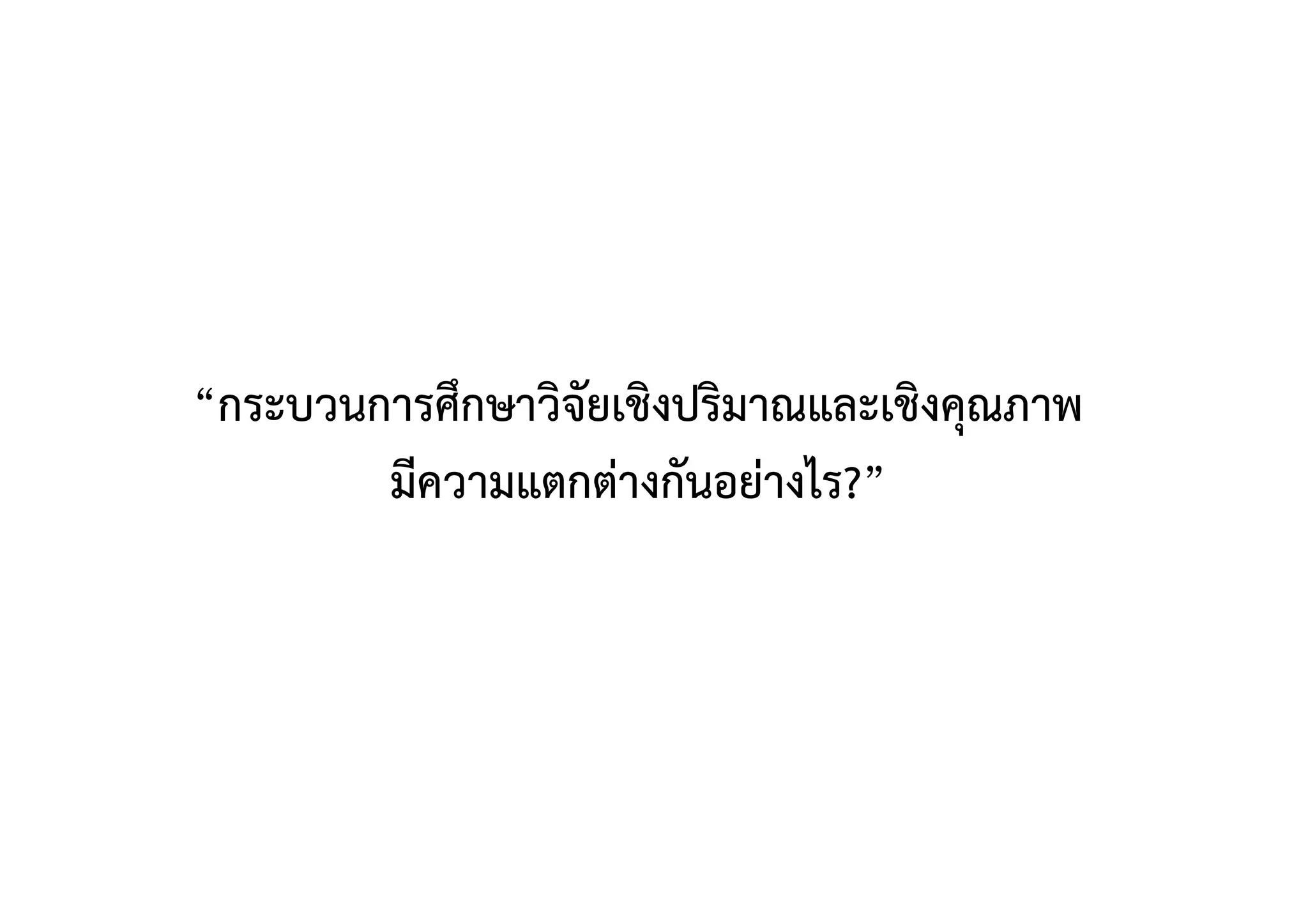 “กระบวนการศึกษาวิจัยเชิงปริมาณและเชิงคุณภาพ 
มีความแตกต่างกันอย่างไร?” 
 