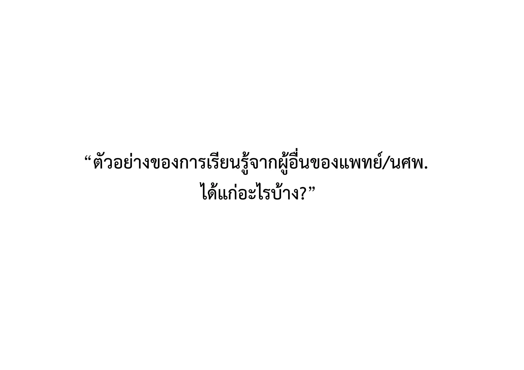 “ตัวอย่างของการเรียนรู้จากผู้อื่นของแพทย์/นศพ. 
ได้แก่อะไรบ้าง?” 
 