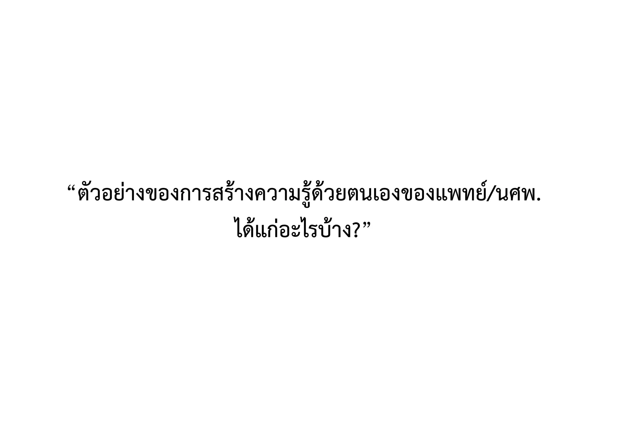 “ตัวอย่างของการสร้างความรู้ด้วยตนเองของแพทย์/นศพ.
ได้แก่อะไรบ้าง?” 
 