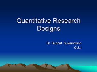 1
Quantitative Research
Designs
Dr. Suphat Sukamolson
CULI
 