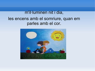 m'il·luminen nit i dia,
les encens amb el somriure, quan em
         parles amb el cor.
 