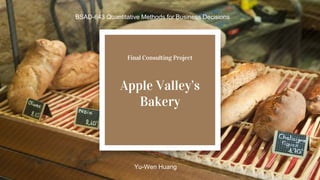 Final Consulting Project
Apple Valley’s
Bakery
BSAD-643 Quantitative Methods for Business Decisions
Yu-Wen Huang
 