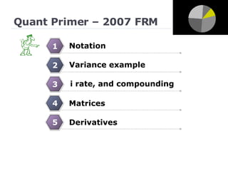 Quant Primer – 2007 FRM Notation 1 3 Derivatives 4 Matrices 5 i rate, and compounding 2 Variance example 