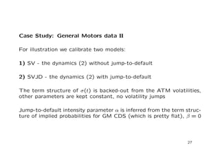 General Pricing Problem under Model (2) II 
Kolmogoro backward equation for the value function U(t; T; V; V 0X;X0; I; I0): 
Ut +((t)  
1 
2 
2(t)V )UX + 
1 
2 
2(t)V UXX 
+(t)(t)2(t)V UXV +(1  V )UV + 
1 
2 
2(t)V UV V +2(t)V UI 
+
(t) 
Z 1 
1 
(U(V +Jv)  G) 
1 
 
1 
e 
Jv 
dJv  ((t)+ 