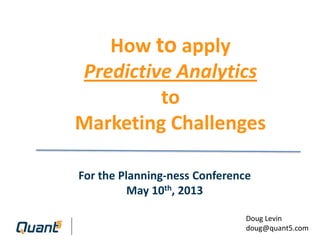© 2013 Quant5, Inc.
How to apply
Predictive Analytics
to
Marketing Challenges
For the Planning-ness Conference
May 10th, 2013
Doug Levin | doug@quant5.com
 