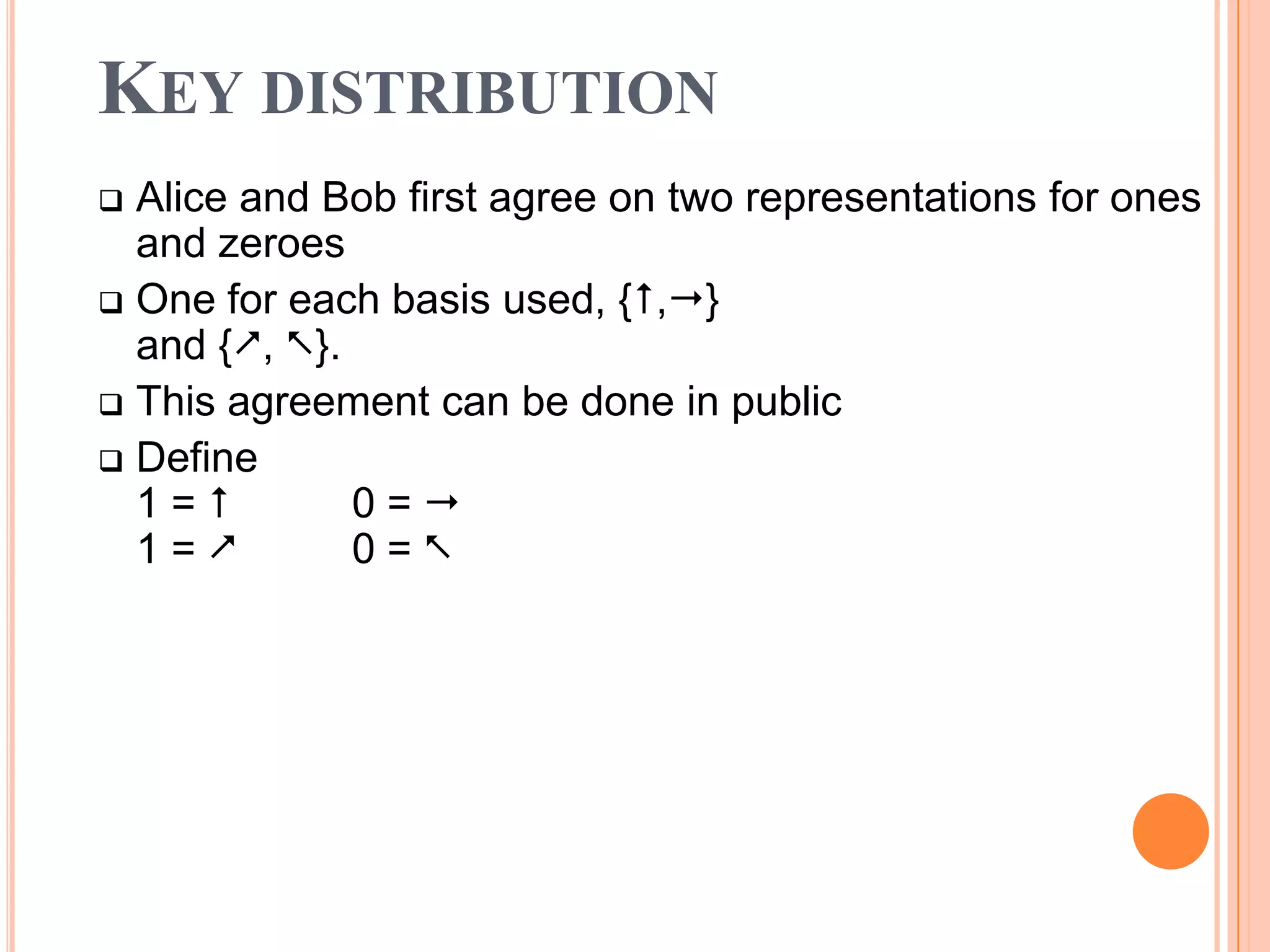 KEY DISTRIBUTION
 Alice and Bob first agree on two representations for ones
  and zeroes
 One for each basis used, {,}
  and {, }.
 This agreement can be done in public
 Define
  1=         0=
  1=         0=
 