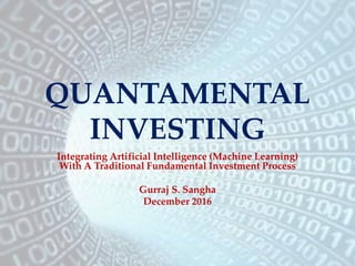 QUANTAMENTAL
INVESTING
Integrating Artificial Intelligence (Machine Learning)
With A Traditional Fundamental Investment Process
Gurraj S. Sangha
December 2016
 