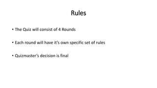 Rules
• The Quiz will consist of 4 Rounds
• Each round will have it’s own specific set of rules
• Quizmaster’s decision is final
 