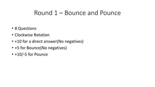 Round 1 – Bounce and Pounce
• 8 Questions
• Clockwise Rotation
• +10 for a direct answer(No negatives)
• +5 for Bounce(No negatives)
• +10/-5 for Pounce
 