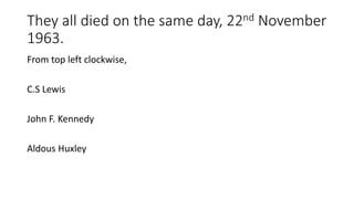 They all died on the same day, 22nd November
1963.
From top left clockwise,
C.S Lewis
John F. Kennedy
Aldous Huxley
 