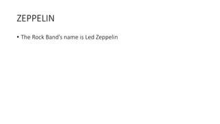 ZEPPELIN
• The Rock Band’s name is Led Zeppelin
 