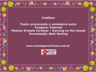 Créditos: Texto: procurando o verdadeiro autor Imagens: Internet Música: Ernesto Cortazar -  Dancing on the clouds Formatação: Beth Norling www.mensagensvirtuais.com.br  