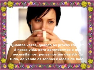 Quantas vezes, quando as provas chegam à nossa vida, para aprendermos o que necessitamos, pensamos em desistir de tudo, deixando os sonhos e ideais de lado.  