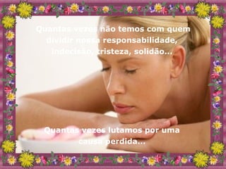 Quantas vezes não temos com quem dividir nossa responsabilidade,  indecisão, tristeza, solidão...  Quantas vezes lutamos por uma  causa perdida...  