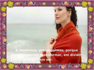 E insistimos, prosseguimos, porque acreditamos em transformar, em dividir, em ser.  