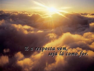 E a resposta vem, seja lá como for. 