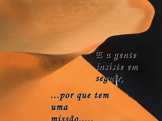 E a gente insiste em seguir, ...por que tem uma missão,.... 