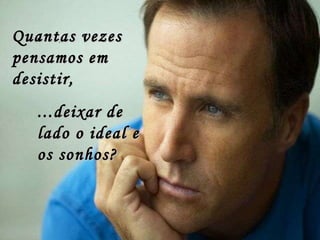  Quantas vezes pensamos em desistir, ...deixar de lado o ideal e os sonhos? 