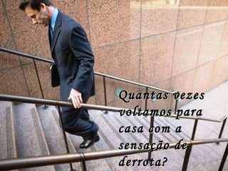 Quantas vezes voltamos para casa com a sensação de derrota? 