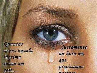 Quantas vezes aquela lágrima teima em cair,.. ..justamente na hora em que precisamos parecer fortes. 