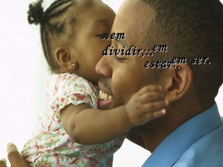 ..em dividir,.. ..em estar.. ...em ser. 