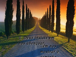E Deus insiste em nos abençoar, ..em nos mostrar o caminho. 