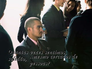 Quantas vezes sentimos solidão, ..mesmo cercados de pessoas? 