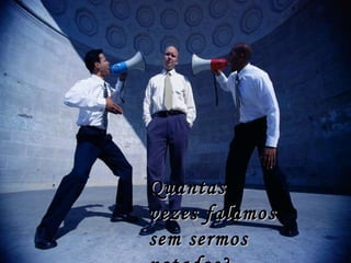 Quantas vezes falamos sem sermos notados? 