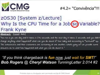 Proibida cópia ou divulgação sem permissão escrita do CMG Brasil.
#4.2= “Convivência”!!!
“If you think chargeback is fun now, just wait for SMT!”
Bob Rogers @ Cheryl Watson TunningLetter 2.014 #2
21
 