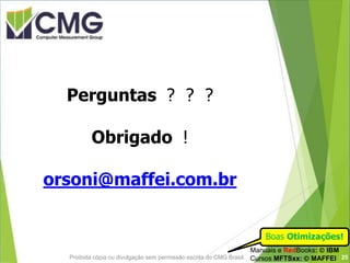 Proibida cópia ou divulgação sem permissão escrita do CMG Brasil.
Perguntas ? ? ?
Obrigado !
orsoni@maffei.com.br
Boas Otimizações!
Manuais e RedBooks:  IBM
Cursos MFTSxx:  MAFFEI 25
 
