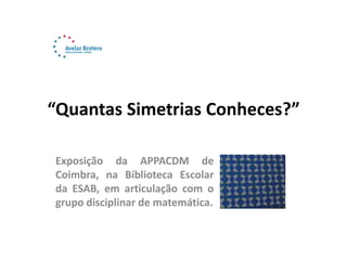 “Quantas Simetrias Conheces?”
Exposição da APPACDM de
Coimbra, na Biblioteca Escolar
da ESAB, em articulação com o
grupo disciplinar de matemática.
 