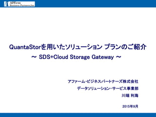 - 0 -
2015年9月
QuantaStorを用いたソリューション プランのご紹介
アファーム・ビジネスパートナーズ株式会社
データソリューション・サービス事業部
川端 利海
～ SDS+Cloud Storage Gateway ～
 