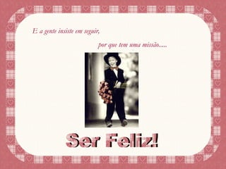 E a gente insiste em seguir, por que tem uma missão..... Ser Feliz! 
