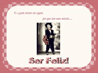 E a gente insiste em seguir, por que tem uma missão..... Ser Feliz! 