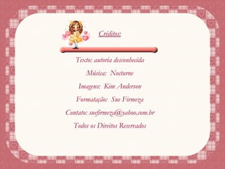 Créditos: Texto: autoria desconhecida Música:  Nocturne Imagens:  Kim Anderson Formatação:  Sue Firmeza Contato: suefirmeza@yahoo.com.br Todos os Direitos Reservados 