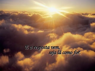 E a resposta vem, seja lá como for. 