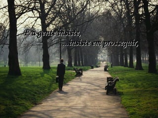 E a gente insiste, ...insiste em prosseguir, 