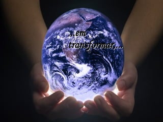 ...em transformar,... 