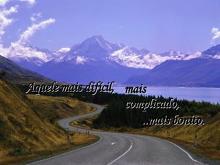 Aquele mais difícil,  mais complicado, ..mais bonito. 