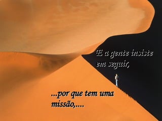 E a gente insiste em seguir, ...por que tem uma missão,.... 