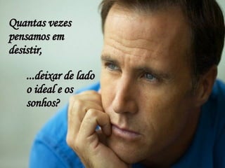  Quantas vezes pensamos em desistir, ...deixar de lado o ideal e os sonhos? 