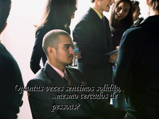 Quantas vezes sentimos solidão, ..mesmo cercados de pessoas? 